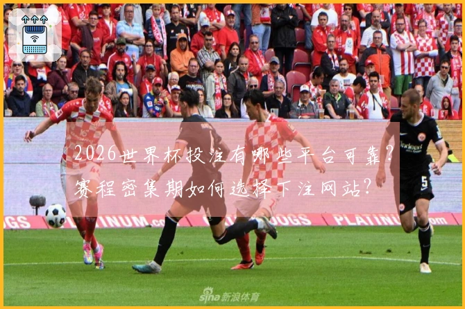 2026世界杯投注有哪些平台可靠？赛程密集期如何选择下注网站？