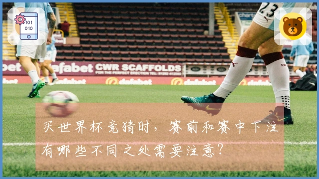 买世界杯竞猜时，赛前和赛中下注有哪些不同之处需要注意？