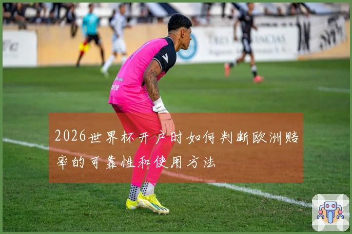 2026世界杯开户时如何判断欧洲赔率的可靠性和使用方法