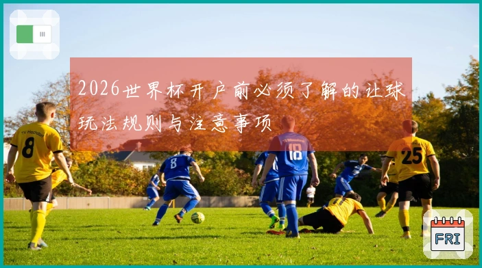 2026世界杯开户前必须了解的让球玩法规则与注意事项