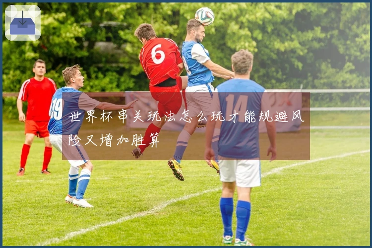 世界杯串关玩法怎么玩才能规避风险又增加胜算