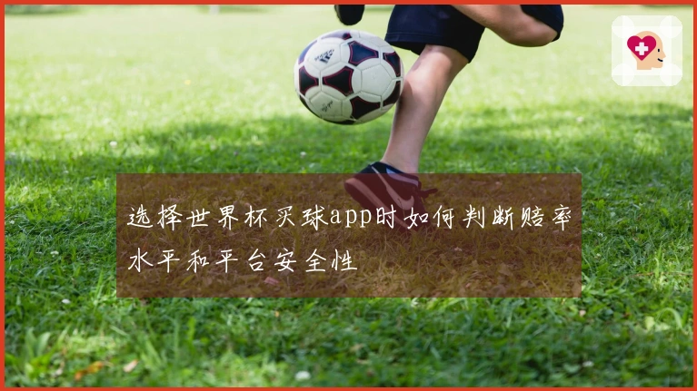 选择世界杯买球app时如何判断赔率水平和平台安全性