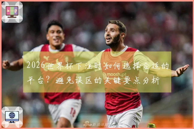 2026世界杯下注时如何选择合适的平台？避免误区的关键要点分析