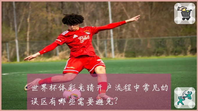 世界杯体彩竞猜开户流程中常见的误区有哪些需要避免？