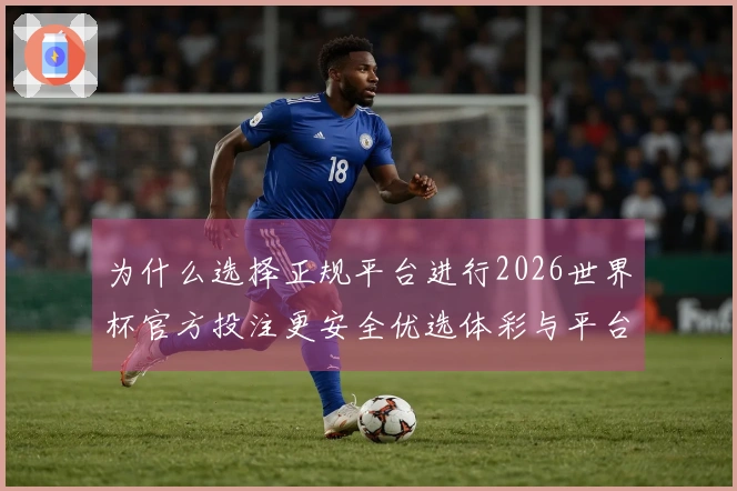 为什么选择正规平台进行2026世界杯官方投注更安全优选体彩与平台区别分析