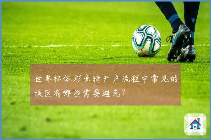 世界杯体彩竞猜开户流程中常见的误区有哪些需要避免？