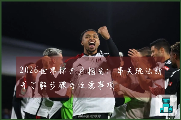 2026世界杯开户指南：串关玩法新手了解步骤与注意事项