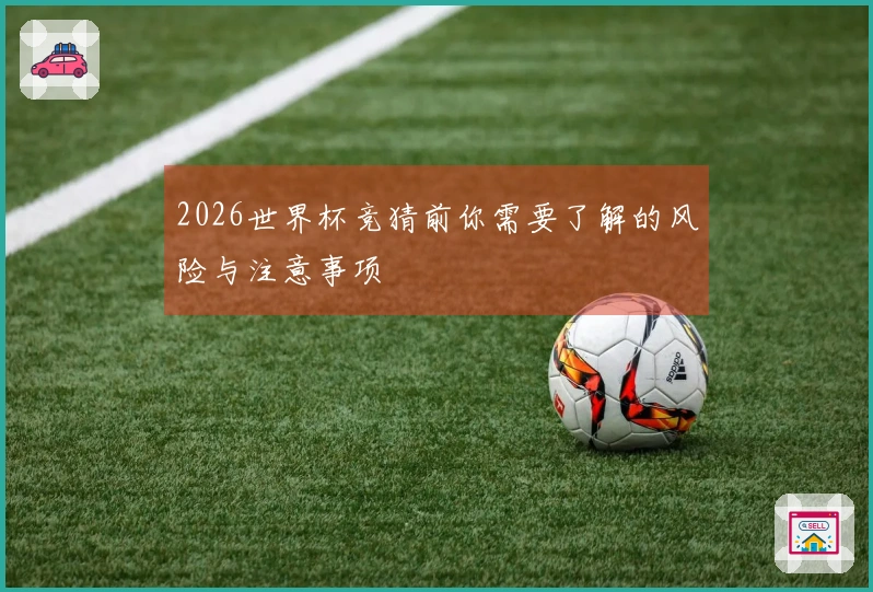 2026世界杯竞猜前你需要了解的风险与注意事项