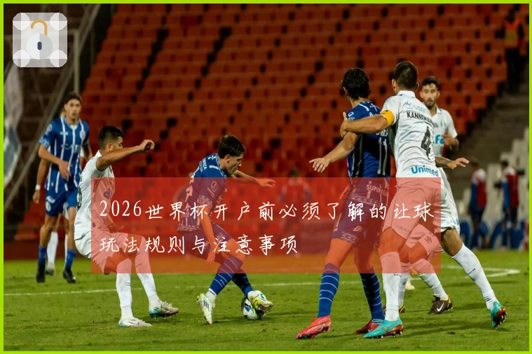 2026世界杯开户前必须了解的让球玩法规则与注意事项