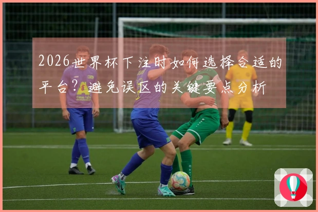 2026世界杯下注时如何选择合适的平台？避免误区的关键要点分析